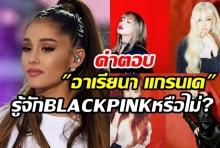 มาฟังคำตอบอาเรียนา แกรนเด หลังเจอยิงคำถามรู้จัก BLACKPINKหรือไม่?