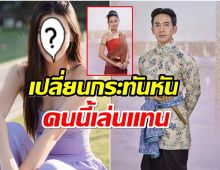  เกิดอะไรขึ้น! ช่อง3ประกาศเปลี่ยนตัวนางเอกประกบคู่ โป๊ป ธนวรรธน์