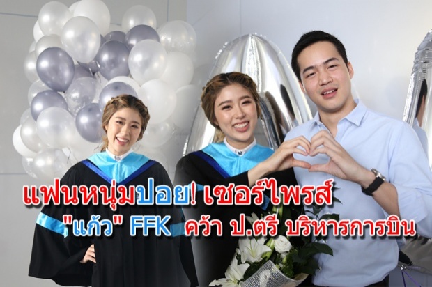 แฟนหนุ่มปอย! เซอร์ไพรส์ แก้ว FFK  คว้า ป.ตรี บริหารการบิน