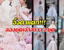 จึ้งตาแตก! แฟนสาวซุปตาร์ลองชุดเจ้าสาว 12 ชุด ก่อนวิวาห์งานช้าง