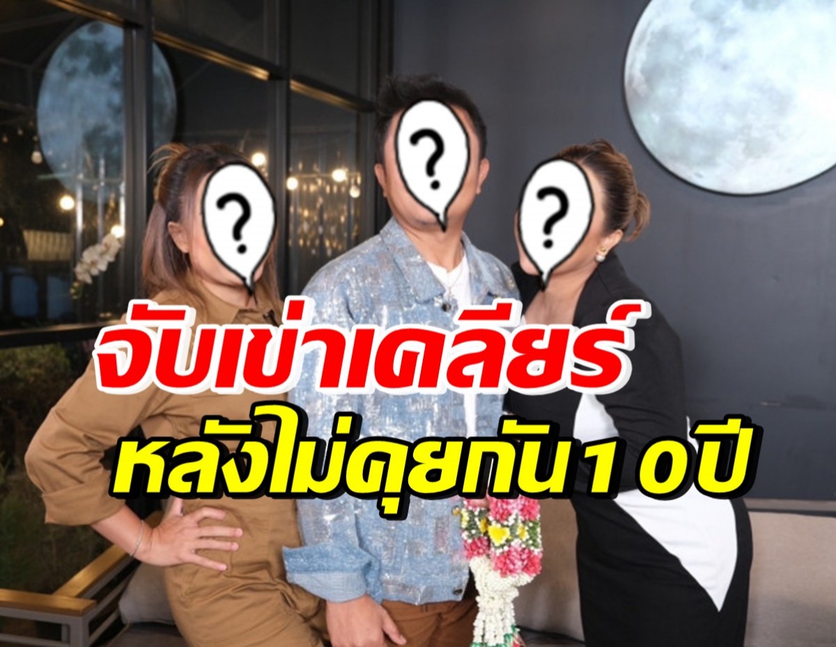 3ดาราดัง พร้อมหน้าเคลียร์ทุกประเด็น หลังไม่เจอไม่คุยกัน10ปี