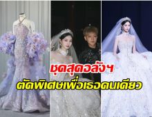 ส่องชุดเจ้าสาว สวีอี้หยาง สั่งตัดพิเศษมีชุดเดียวในโลก