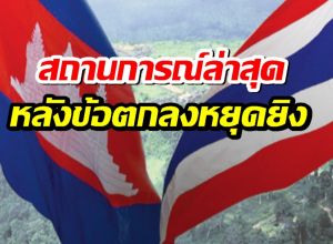 เปิดสถานการณ์ล่าสุด ทุกจุดปะทะชายแดนไทย-กัมพูชา หลังข้อตกลงหยุดยิง