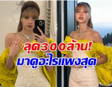 พาส่องลุค 300 ล้านของ ลิซ่า มีอะไรบ้าง..เเพงจนตะลึง