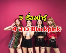 5 เรื่องน่ารู้ ของ 4 สาว Blackpink