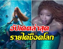 อัปเดตรายได้ล่าสุด The Little Mermaid ฟันเงินมหาศาลเเฟนหนังอึ้งทั่วโลก