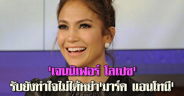 เจนนิเฟอร์ โลเปซยังทำใจไม่ได้หย่ามาร์ค แอนโทนี