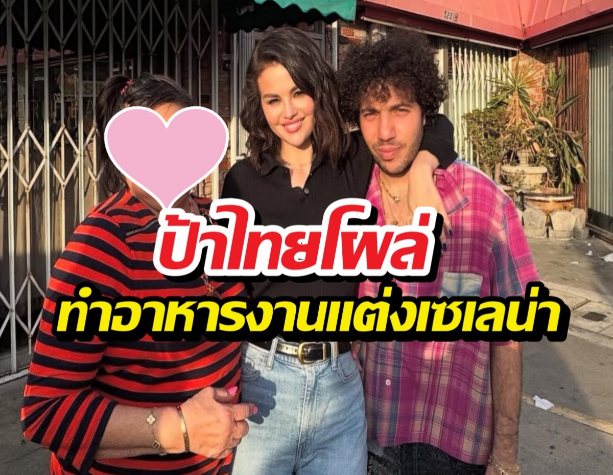 เปิดวาร์ปแม่ครัวไทย รสมือถูกใจจนเซเลน่าโกเมซเชิญไปงานแต่ง!
