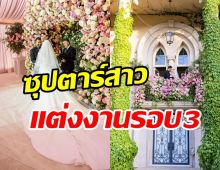 ส่องบรรยากาศวิวาห์รอบ3 ซุปตาร์สาวกับเจ้าบ่าวรุ่นน้องโรแมนติกสุดๆ