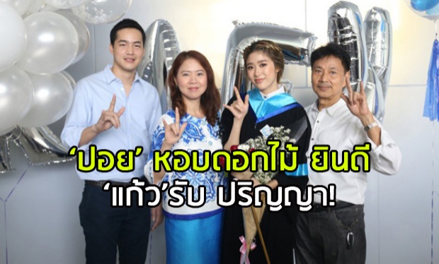 ชีวิตดี๊ดี ! แก้ว รับปริญญา ครอบครัว-หวานใจ พร้อมหน้า อวยพร!