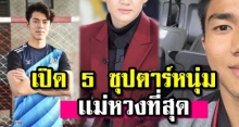 เปิด 5 ซุปตาร์หนุ่ม ที่ “เเม่หวงที่สุด” ในวงการ!?