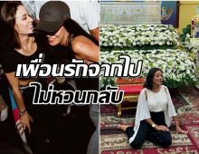 นางเอกดังเศร้าสูญเสียเพื่อนรักไปตลอดกาล