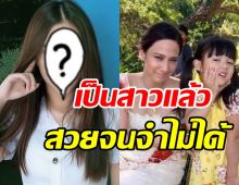 ยิ่งโตยิ่งสวย น้องใยไหม เจ้าของวลีแม่หนูเกลียดผช.ล่าสุดเปลี่ยนไปมาก