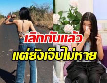 ข้างนอกสดใสข้างในเจียนตาย ดาราสาวร่ำไห้ซ้ำๆ	เลิกกันแล้วแต่เจ็บไม่หาย