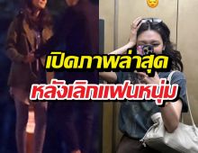 เปิดภาพล่าสุด สาวคนดังหลังคอนเฟิร์มเลิกแฟนหนุ่ม