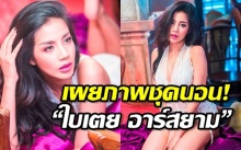 เผยภาพชุดนอนไม่ได้นอน “ใบเตย อาร์สยาม” แซ่บลืม บอกเลยว่าเด็ด!!