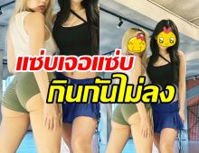 ตาลุกวาว!! สาวแซ่บ2คนนี้ร่วมเฟรมกัน ทำโฟกัสไม่ถูกเลย...